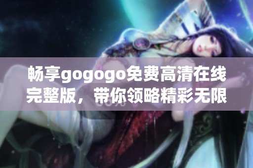 畅享gogogo免费高清在线完整版，带你领略精彩无限的影视世界