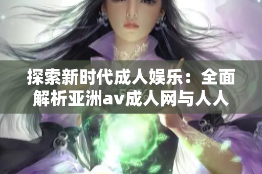探索新时代成人娱乐：全面解析亚洲av成人网与人人软件的魅力