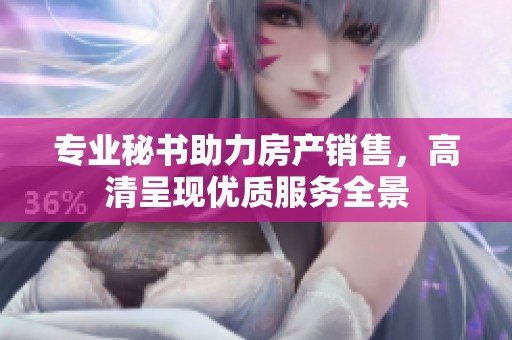 专业秘书助力房产销售，高清呈现优质服务全景