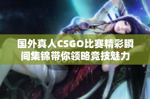 国外真人CSGO比赛精彩瞬间集锦带你领略竞技魅力