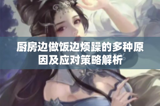 厨房边做饭边烦躁的多种原因及应对策略解析