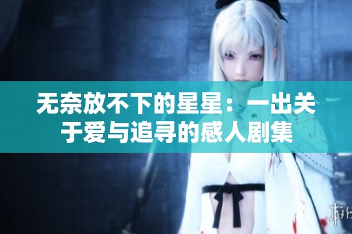 无奈放不下的星星：一出关于爱与追寻的感人剧集