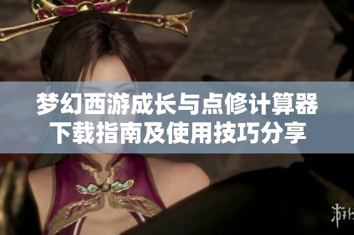 梦幻西游成长与点修计算器下载指南及使用技巧分享