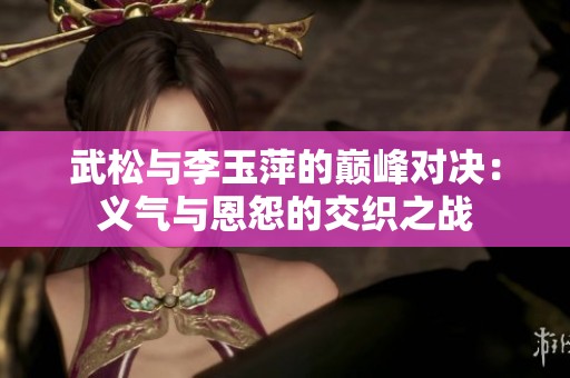 武松与李玉萍的巅峰对决：义气与恩怨的交织之战