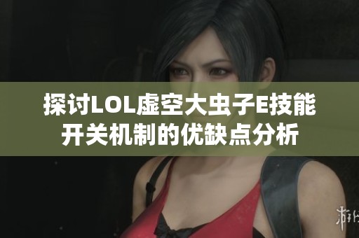 探讨LOL虚空大虫子E技能开关机制的优缺点分析