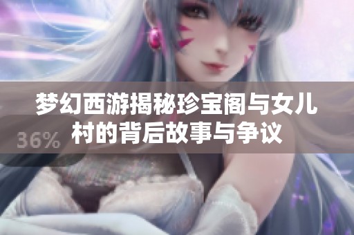 梦幻西游揭秘珍宝阁与女儿村的背后故事与争议