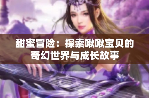甜蜜冒险：探索啾啾宝贝的奇幻世界与成长故事