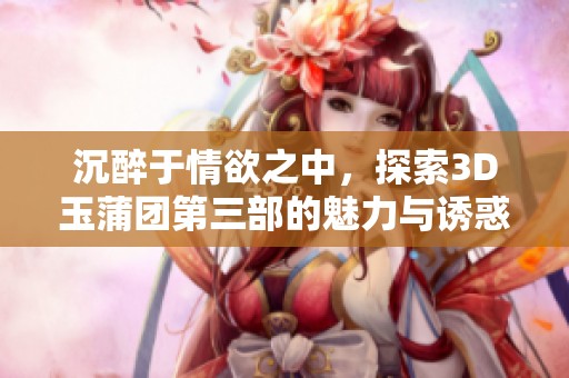 沉醉于情欲之中，探索3D玉蒲团第三部的魅力与诱惑