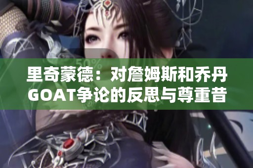 里奇蒙德：对詹姆斯和乔丹GOAT争论的反思与尊重昔日球员
