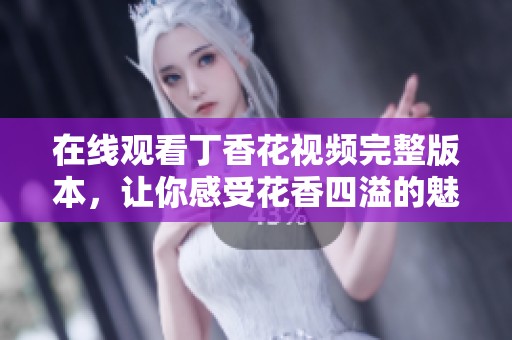 在线观看丁香花视频完整版本，让你感受花香四溢的魅力