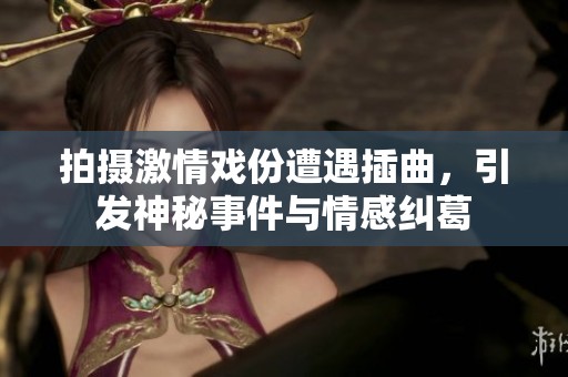拍摄激情戏份遭遇插曲，引发神秘事件与情感纠葛