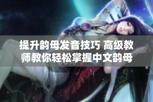 提升韵母发音技巧 高级教师教你轻松掌握中文韵母