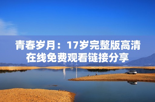 青春岁月：17岁完整版高清在线免费观看链接分享