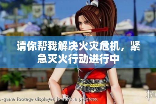 请你帮我解决火灾危机，紧急灭火行动进行中