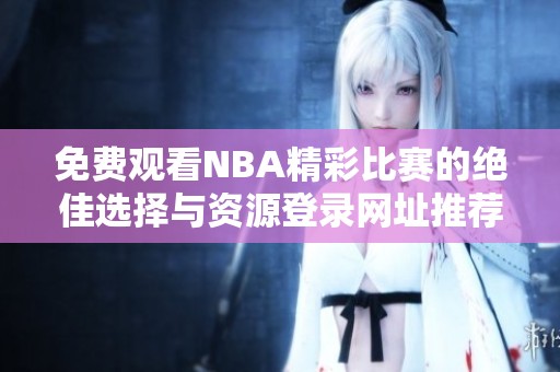 免费观看NBA精彩比赛的绝佳选择与资源登录网址推荐