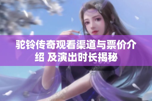 驼铃传奇观看渠道与票价介绍 及演出时长揭秘