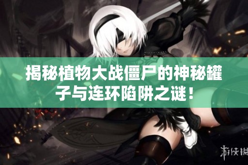 揭秘植物大战僵尸的神秘罐子与连环陷阱之谜！
