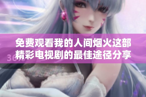 免费观看我的人间烟火这部精彩电视剧的最佳途径分享