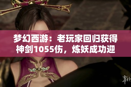 梦幻西游：老玩家回归获得神剑1055伤，炼妖成功迎来小车！