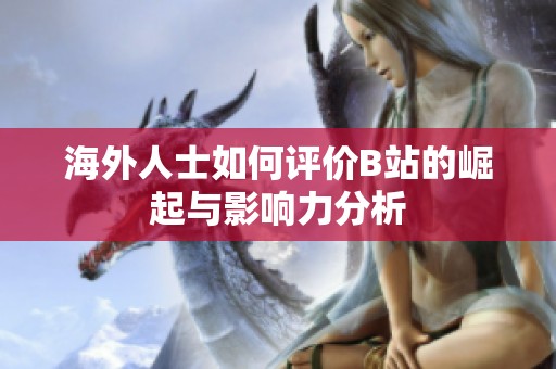 海外人士如何评价B站的崛起与影响力分析