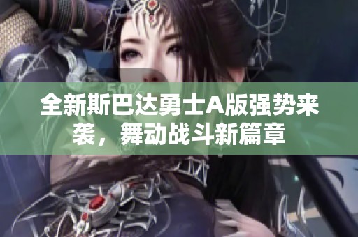 全新斯巴达勇士A版强势来袭，舞动战斗新篇章