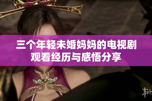 三个年轻未婚妈妈的电视剧观看经历与感悟分享