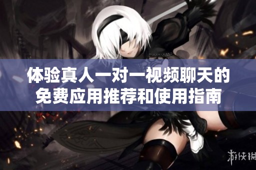 体验真人一对一视频聊天的免费应用推荐和使用指南