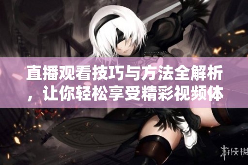 直播观看技巧与方法全解析，让你轻松享受精彩视频体验