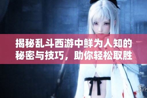 揭秘乱斗西游中鲜为人知的秘密与技巧，助你轻松取胜