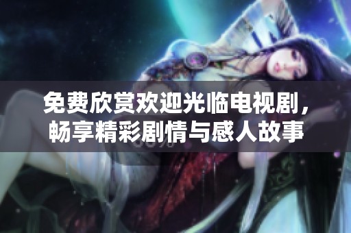 免费欣赏欢迎光临电视剧，畅享精彩剧情与感人故事