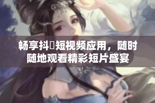 畅享抖抈短视频应用，随时随地观看精彩短片盛宴