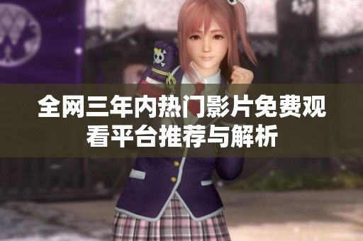 全网三年内热门影片免费观看平台推荐与解析