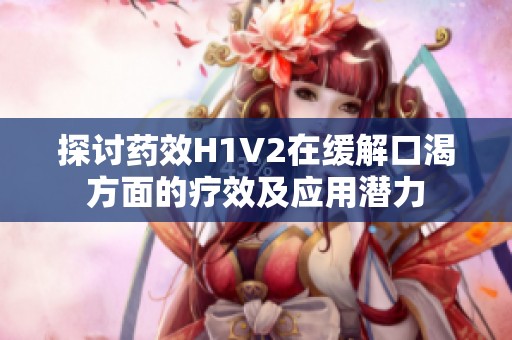 探讨药效H1V2在缓解口渴方面的疗效及应用潜力