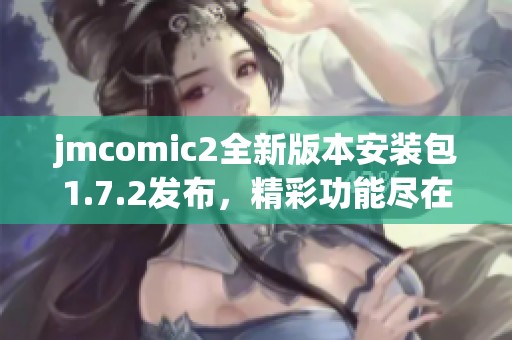 jmcomic2全新版本安装包1.7.2发布，精彩功能尽在其中！