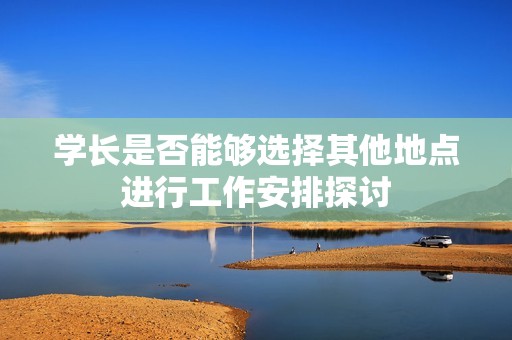 学长是否能够选择其他地点进行工作安排探讨
