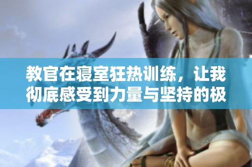 教官在寝室狂热训练，让我彻底感受到力量与坚持的极限