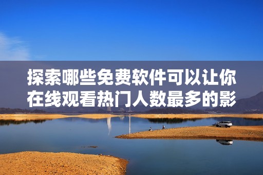 探索哪些免费软件可以让你在线观看热门人数最多的影片