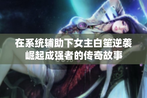 在系统辅助下女主白笙逆袭崛起成强者的传奇故事