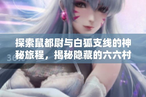 探索鼠都尉与白狐支线的神秘旅程，揭秘隐藏的六六村秘密