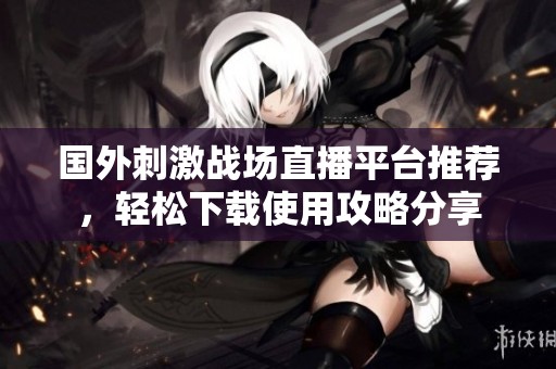 国外刺激战场直播平台推荐，轻松下载使用攻略分享