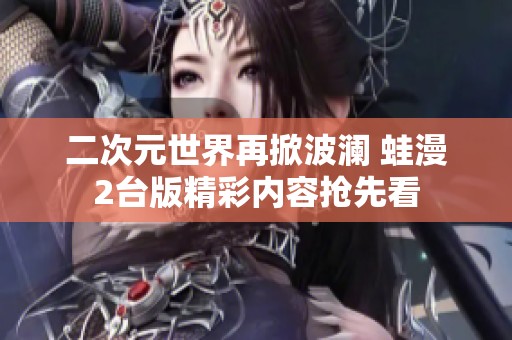 二次元世界再掀波澜 蛙漫2台版精彩内容抢先看