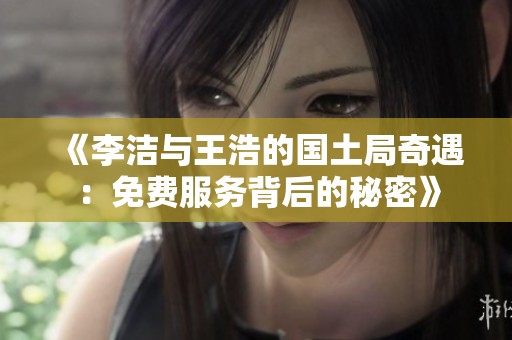 《李洁与王浩的国土局奇遇：免费服务背后的秘密》