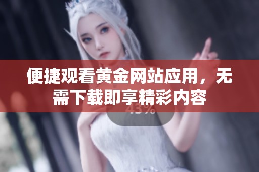 便捷观看黄金网站应用，无需下载即享精彩内容