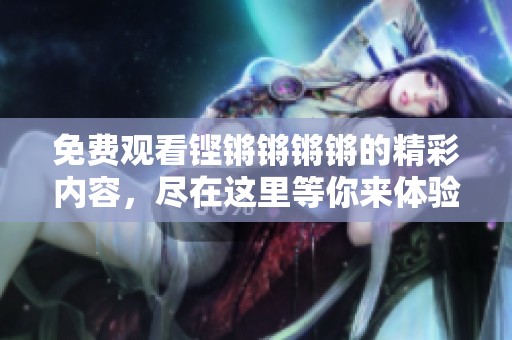 免费观看铿锵锵锵锵的精彩内容，尽在这里等你来体验