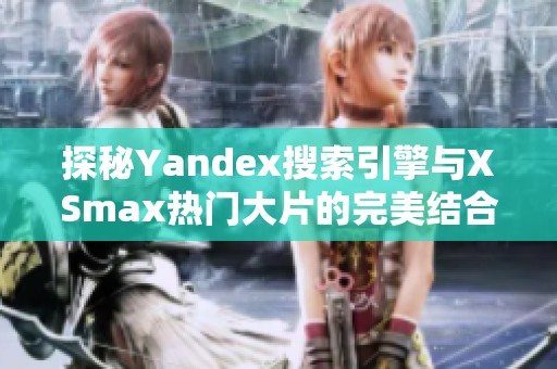 探秘Yandex搜索引擎与XSmax热门大片的完美结合