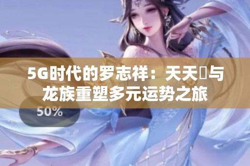 5G时代的罗志祥：天天奭与龙族重塑多元运势之旅