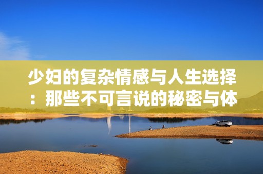 少妇的复杂情感与人生选择：那些不可言说的秘密与体验