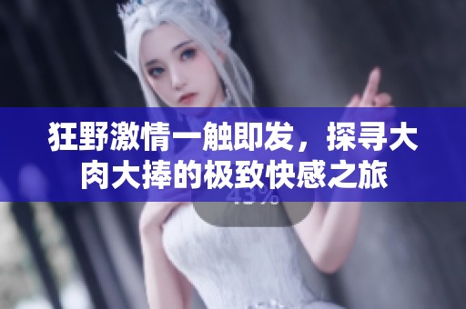 狂野激情一触即发，探寻大肉大捧的极致快感之旅