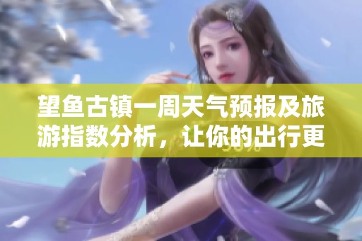 望鱼古镇一周天气预报及旅游指数分析，让你的出行更无忧