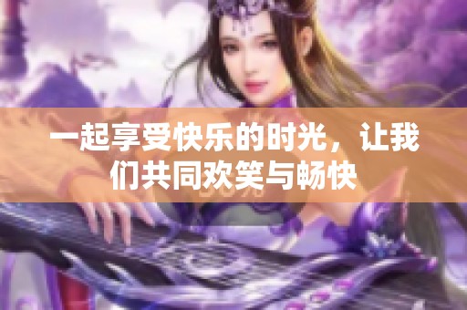 一起享受快乐的时光，让我们共同欢笑与畅快